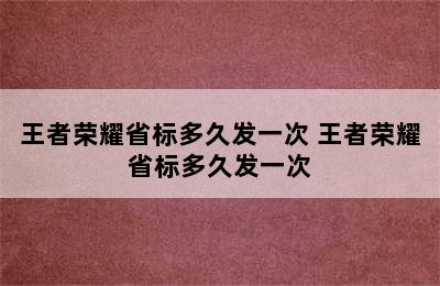 王者荣耀省标多久发一次 王者荣耀省标多久发一次